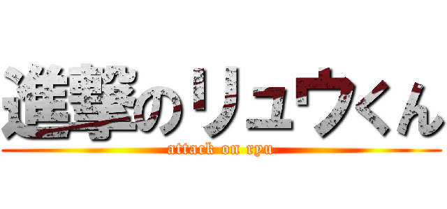 進撃のリュウくん (attack on ryu)