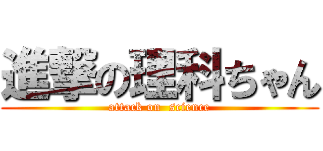 進撃の理科ちゃん (attack on  science)