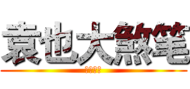 袁也大煞笔 (咕噜咕噜)