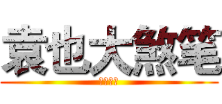 袁也大煞笔 (咕噜咕噜)