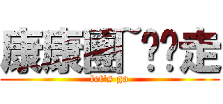 康康團~趴趴走 (let\'s go)