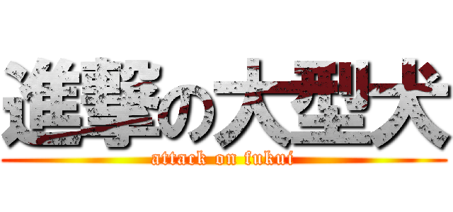 進撃の大型犬 (attack on fukui)
