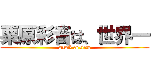 栗原彩音は、世界一 (attack on titan)