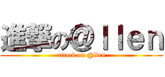 進撃の＠ｌｌｅｎ (attack on @llen)