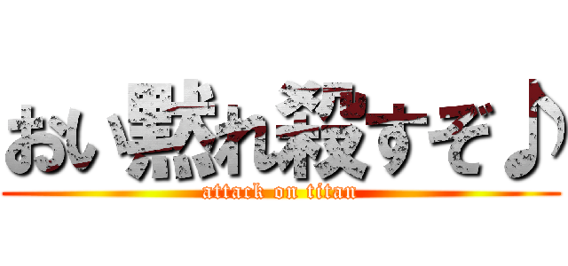 おい黙れ殺すぞ♪ (attack on titan)