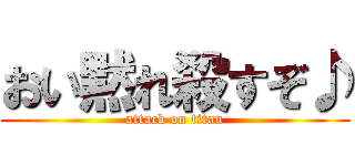 おい黙れ殺すぞ♪ (attack on titan)