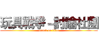 玩具戰爭－討論社團 (attack on titan)