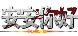 安安你好 (ha ha ha)