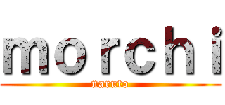 ｍｏｒｃｈｉ (naruto)
