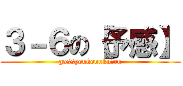 ３－６の【予感】 (gassyoukonnkuーru)