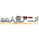 あの人気アニメ ()