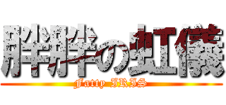 胖胖の虹儀 (Fatty IRIS)