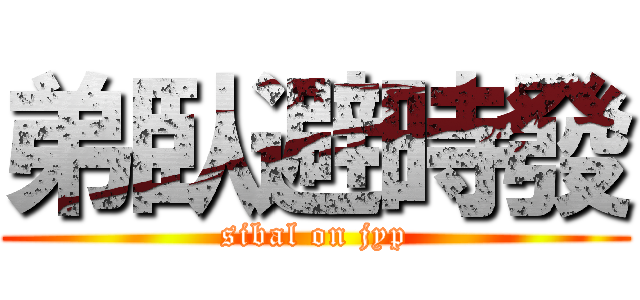 弟臥避時發 (sibal on jyp)