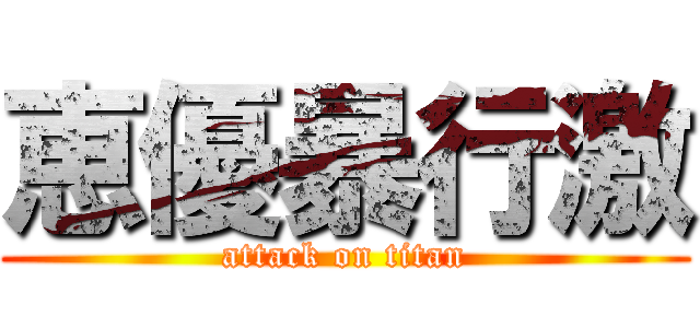 恵優暴行激 (attack on titan)