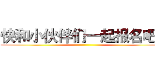 快和小伙伴们一起报名吧！ ()