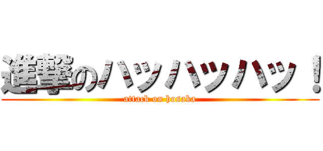 進撃のハッハッハッ！ (attack on hosaka)