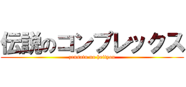 伝説のコンプレックス (zansatu no heityou)