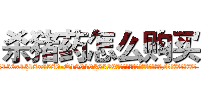 杀猪药怎么购买 (杀猪药怎么购买【电.话156x1318x7580-Q1991936399鑫宏药业】我们做的是长期生意,靠的是老客户长期支持
参考消息网2月20日报道 韩媒称，“剩女多、离婚率高的城市，房价一定会上涨。”这是中国经济学家金岩石2016年12月参加在上海举行的房地产相关论坛时说的话。
)