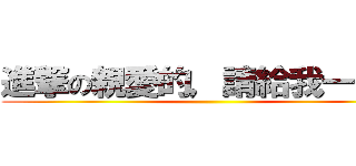 進撃の親愛的，請給我一個讚 ()