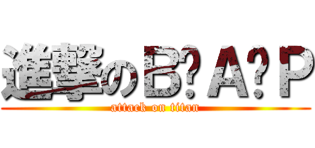 進撃のＢ•Ａ•Ｐ (attack on titan)