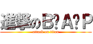 進撃のＢ•Ａ•Ｐ (attack on titan)