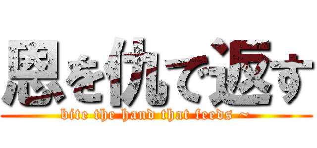 恩を仇で返す (bite the hand that feeds ~)