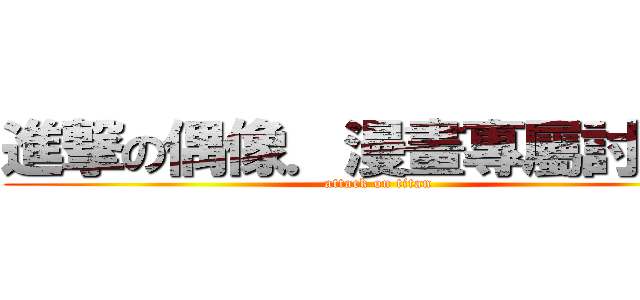 進撃の偶像．漫畫專屬討論區 (attack on titan)
