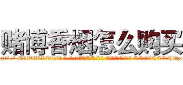 赌博香烟怎么购买 (赌博香烟怎么购买【电-话151x68344x817-Q1065427042元-吉-药-业】我们做的是长期生意,靠的是老客户长期支持 赌博香烟怎么购买在发表了一篇http://sngk.net/TcGHcy

参考消息网我们做的是长期生意,靠的是老客户长期支持也许我们早该意识到，就连鲍勃·霍斯金斯（金球奖戏剧类电影男主角 
)
