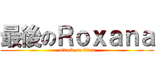 最後のＲｏｘａｎａ (attack on titan)