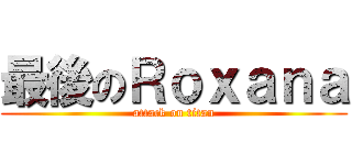 最後のＲｏｘａｎａ (attack on titan)