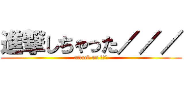 進撃しちゃった／／／ (attack on でへへ)