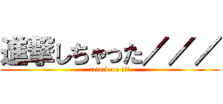 進撃しちゃった／／／ (attack on でへへ)