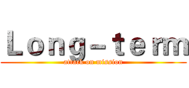 Ｌｏｎｇ－ｔｅｒｍ (attack on mission)