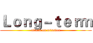 Ｌｏｎｇ－ｔｅｒｍ (attack on mission)