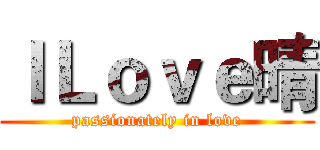 ＩＬｏｖｅ晴 (passionately in love)