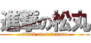 進撃の松丸 (attack on matumaru)