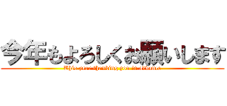 今年もよろしくお願いします (This year thanking you in advance)