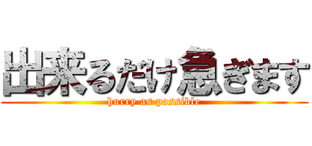 出来るだけ急ぎます (hurry as possible)