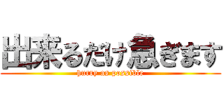 出来るだけ急ぎます (hurry as possible)