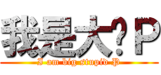 我是大傻Ｐ (I am big stupid P)
