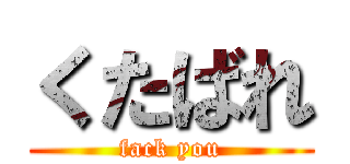 くたばれ (fack you)