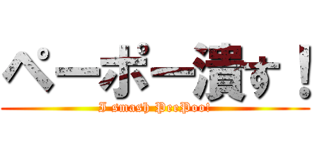 ペーポー潰す！ (I smash PeePoo!)