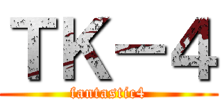 ＴＫ－４ (fantastic4)