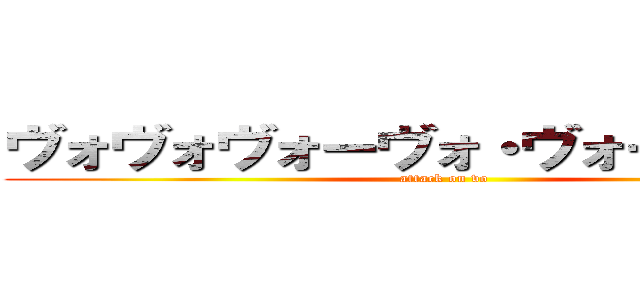 ヴォヴォヴォーヴォ・ヴォーヴォヴォ (attack on vo)