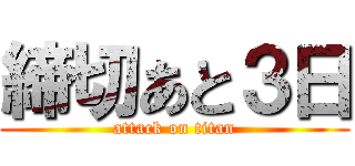 締切あと３日 (attack on titan)