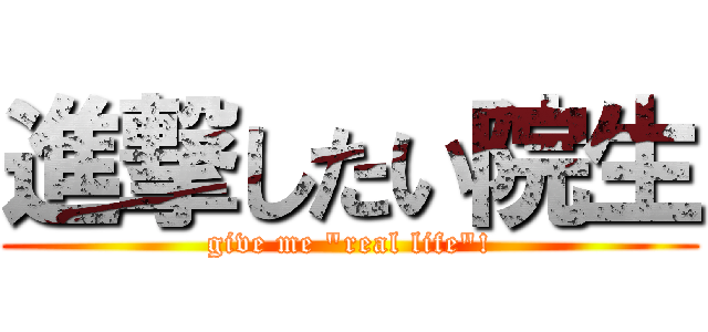 進撃したい院生 (give me "real life"!)