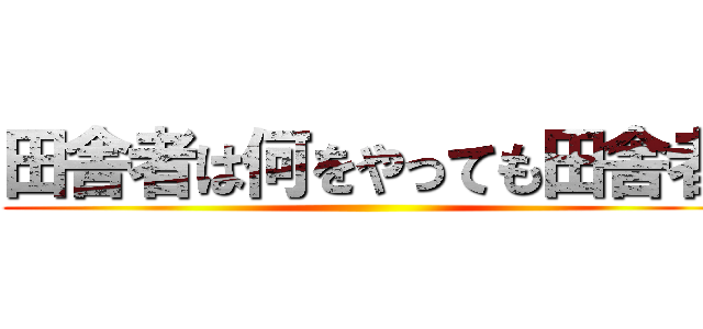 田舎者は何をやっても田舎者 ()