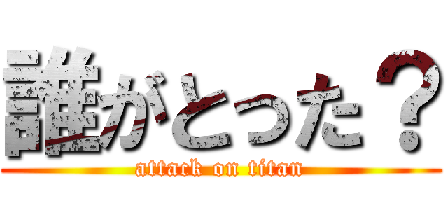 誰がとった？ (attack on titan)