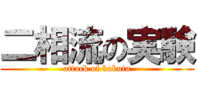 二相流の実験 (attack of kakuta)