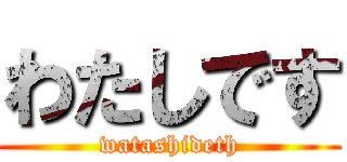 わたしです (watashideth)